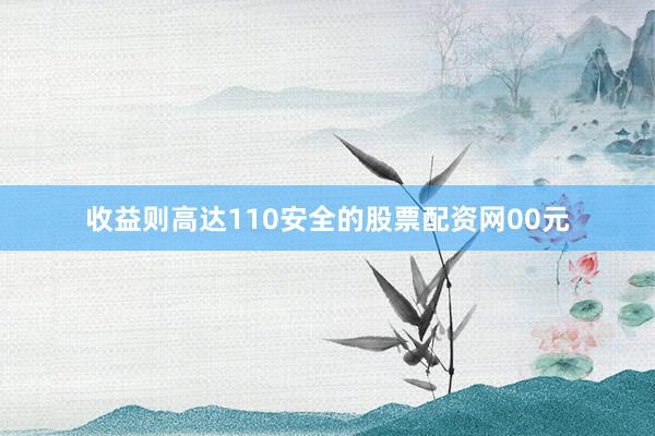 收益则高达110安全的股票配资网00元
