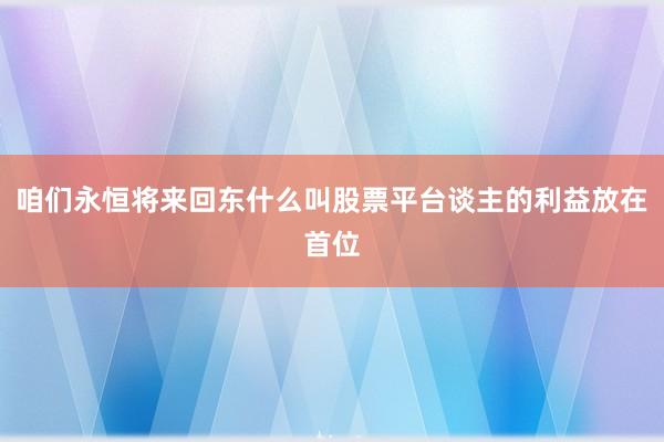 咱们永恒将来回东什么叫股票平台谈主的利益放在首位