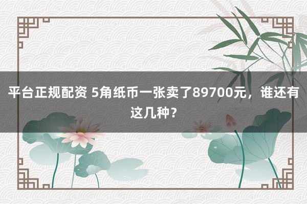 平台正规配资 5角纸币一张卖了89700元，谁还有这几种？
