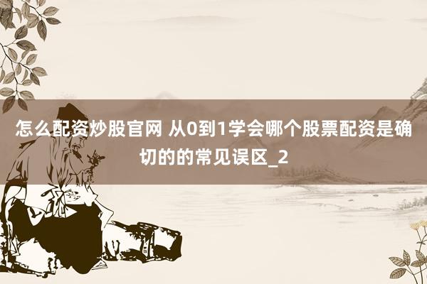 怎么配资炒股官网 从0到1学会哪个股票配资是确切的的常见误区_2