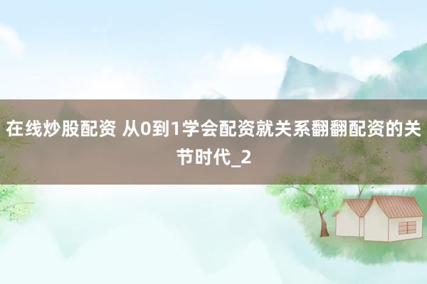 在线炒股配资 从0到1学会配资就关系翻翻配资的关节时代_2
