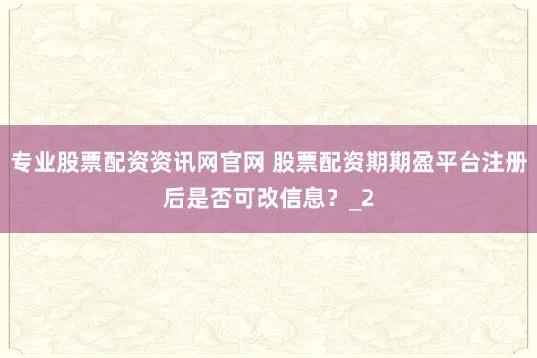 专业股票配资资讯网官网 股票配资期期盈平台注册后是否可改信息？_2