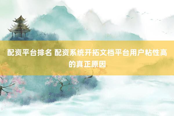 配资平台排名 配资系统开拓文档平台用户粘性高的真正原因
