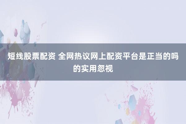 短线股票配资 全网热议网上配资平台是正当的吗的实用忽视