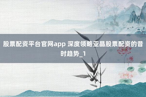 股票配资平台官网app 深度领略亚晶股票配资的昔时趋势_1