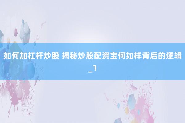 如何加杠杆炒股 揭秘炒股配资宝何如样背后的逻辑_1