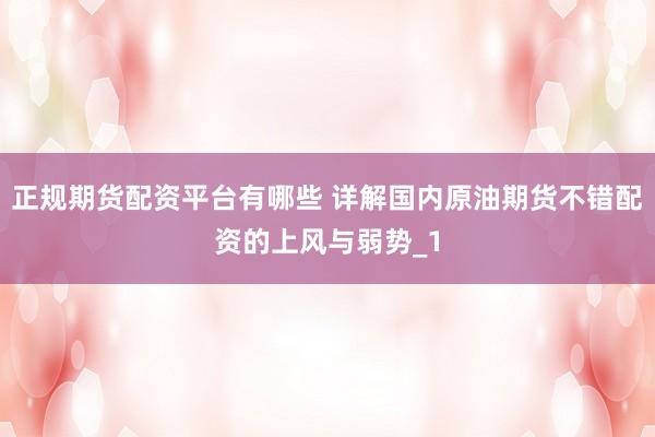 正规期货配资平台有哪些 详解国内原油期货不错配资的上风与弱势_1