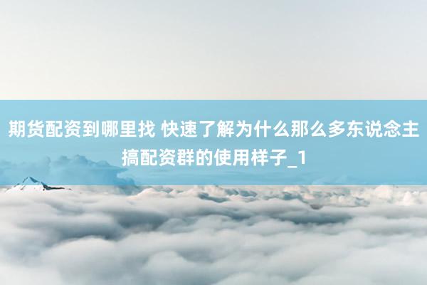 期货配资到哪里找 快速了解为什么那么多东说念主搞配资群的使用样子_1