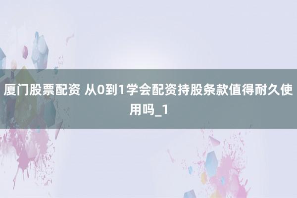 厦门股票配资 从0到1学会配资持股条款值得耐久使用吗_1