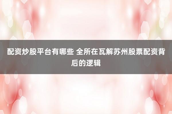 配资炒股平台有哪些 全所在瓦解苏州股票配资背后的逻辑