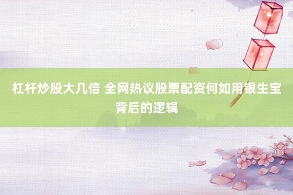 杠杆炒股大几倍 全网热议股票配资何如用银生宝背后的逻辑