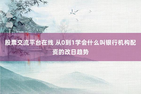 股票交流平台在线 从0到1学会什么叫银行机构配资的改日趋势
