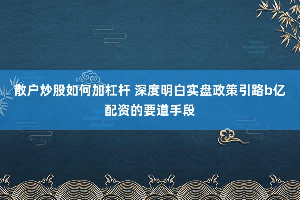 散户炒股如何加杠杆 深度明白实盘政策引路b亿配资的要道手段