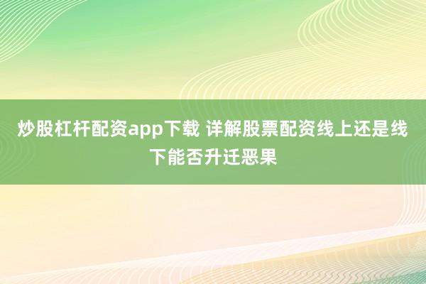 炒股杠杆配资app下载 详解股票配资线上还是线下能否升迁恶果