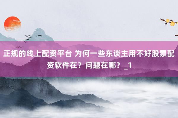 正规的线上配资平台 为何一些东谈主用不好股票配资软件在？问题在哪？_1