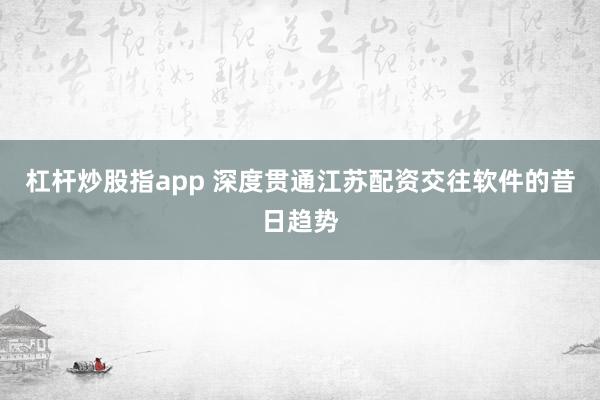 杠杆炒股指app 深度贯通江苏配资交往软件的昔日趋势