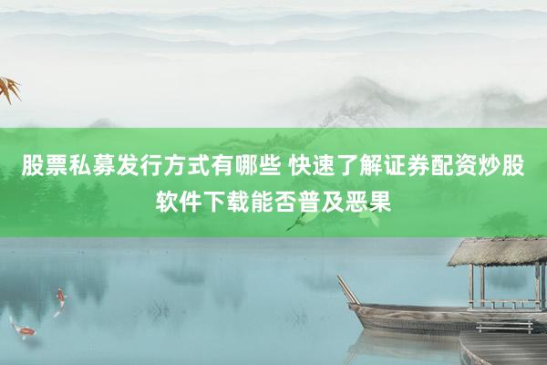 股票私募发行方式有哪些 快速了解证券配资炒股软件下载能否普及恶果