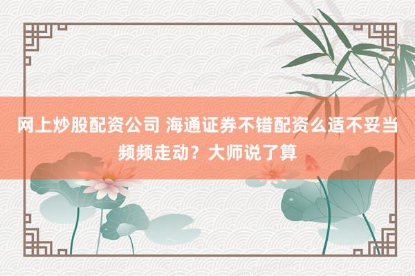 网上炒股配资公司 海通证券不错配资么适不妥当频频走动？大师说了算