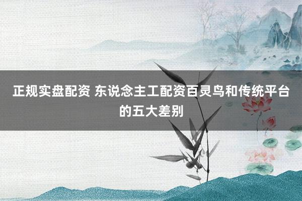 正规实盘配资 东说念主工配资百灵鸟和传统平台的五大差别