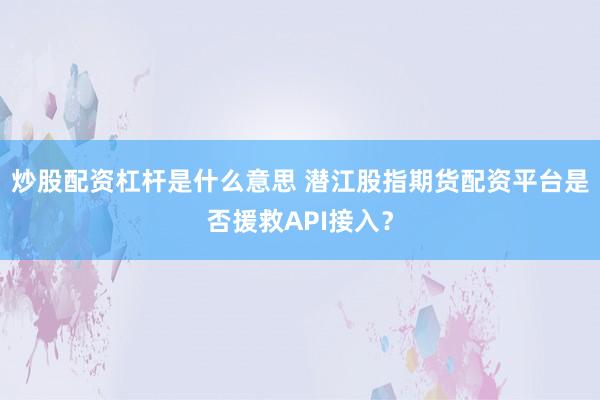 炒股配资杠杆是什么意思 潜江股指期货配资平台是否援救API接入？