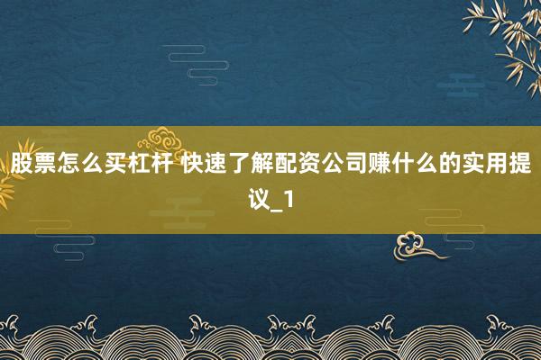 股票怎么买杠杆 快速了解配资公司赚什么的实用提议_1