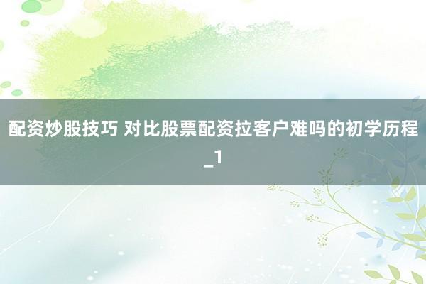 配资炒股技巧 对比股票配资拉客户难吗的初学历程_1
