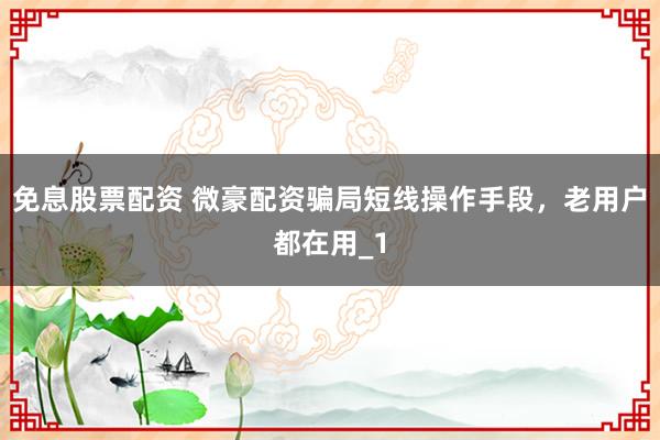 免息股票配资 微豪配资骗局短线操作手段，老用户都在用_1