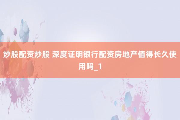 炒股配资炒股 深度证明银行配资房地产值得长久使用吗_1