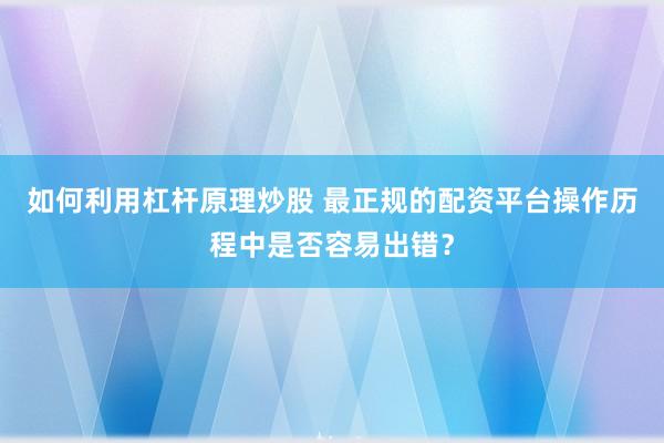 如何利用杠杆原理炒股 最正规的配资平台操作历程中是否容易出错？