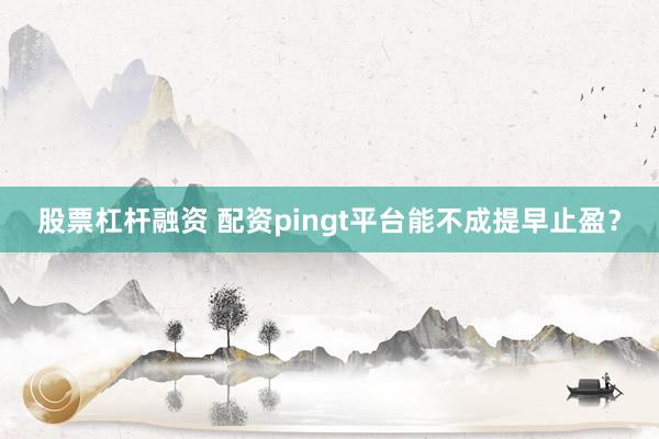 股票杠杆融资 配资pingt平台能不成提早止盈？