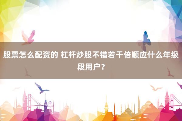 股票怎么配资的 杠杆炒股不错若干倍顺应什么年级段用户？
