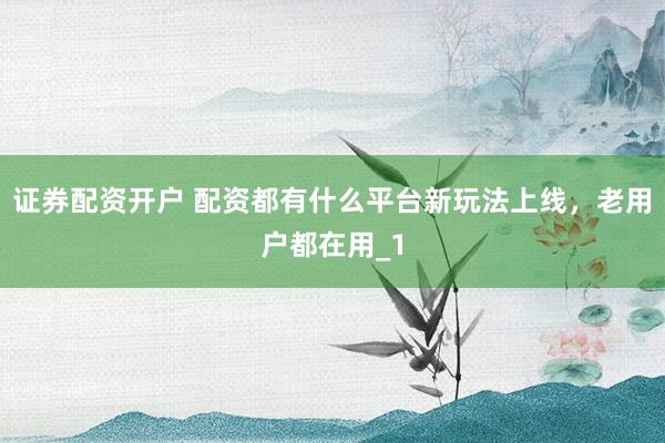 证券配资开户 配资都有什么平台新玩法上线，老用户都在用_1