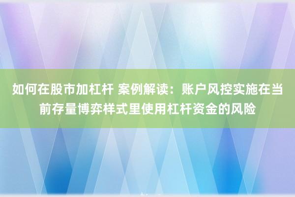 如何在股市加杠杆 案例解读：账户风控实施在当前存量博弈样式里使用杠杆资金的风险