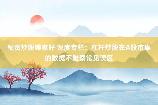 配资炒股哪家好 深度专栏：杠杆炒股在A股市集的数据不雅察常见误区