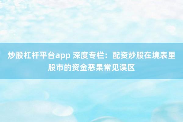 炒股杠杆平台app 深度专栏：配资炒股在境表里股市的资金恶果常见误区