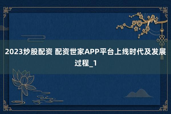 2023炒股配资 配资世家APP平台上线时代及发展过程_1
