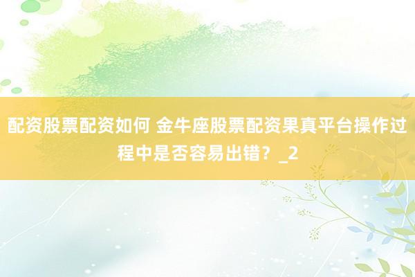 配资股票配资如何 金牛座股票配资果真平台操作过程中是否容易出错？_2