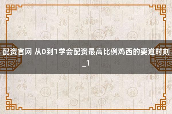配资官网 从0到1学会配资最高比例鸡西的要道时刻_1