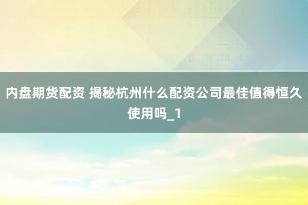 内盘期货配资 揭秘杭州什么配资公司最佳值得恒久使用吗_1