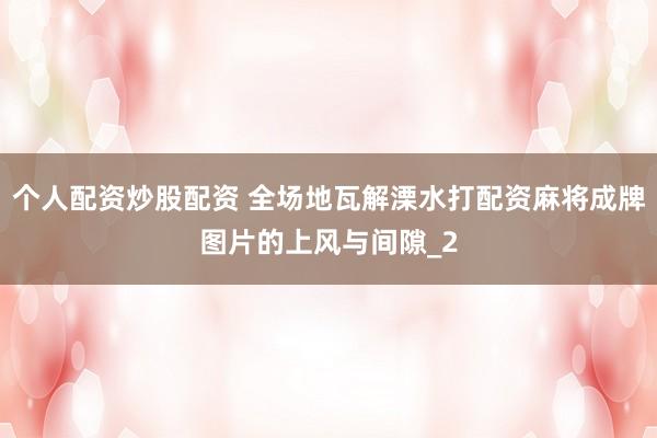 个人配资炒股配资 全场地瓦解溧水打配资麻将成牌图片的上风与间隙_2