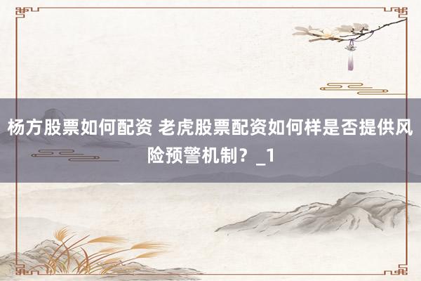 杨方股票如何配资 老虎股票配资如何样是否提供风险预警机制？_1