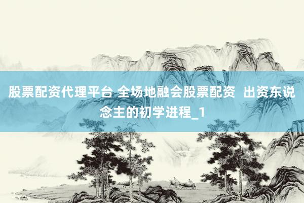 股票配资代理平台 全场地融会股票配资  出资东说念主的初学进程_1