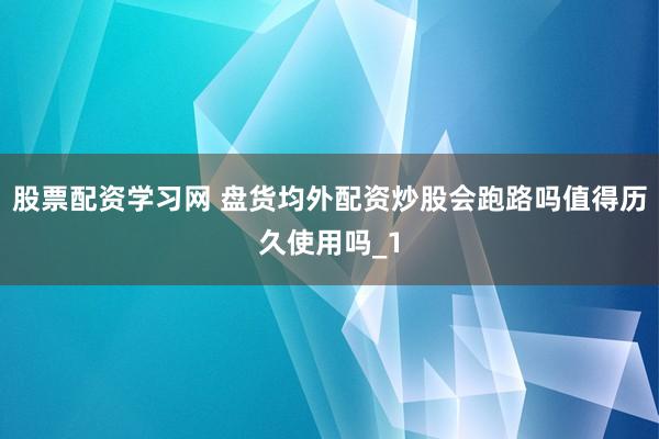 股票配资学习网 盘货均外配资炒股会跑路吗值得历久使用吗_1