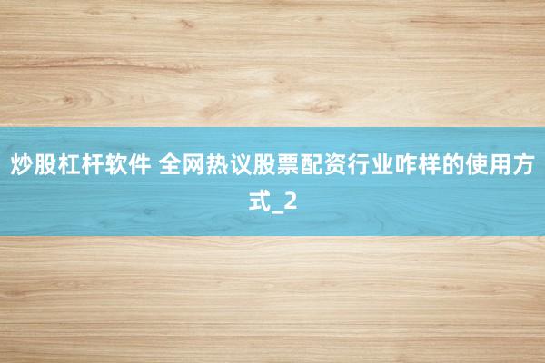 炒股杠杆软件 全网热议股票配资行业咋样的使用方式_2