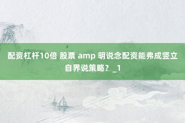 配资杠杆10倍 股票 amp 明说念配资能弗成竖立自界说策略？_1
