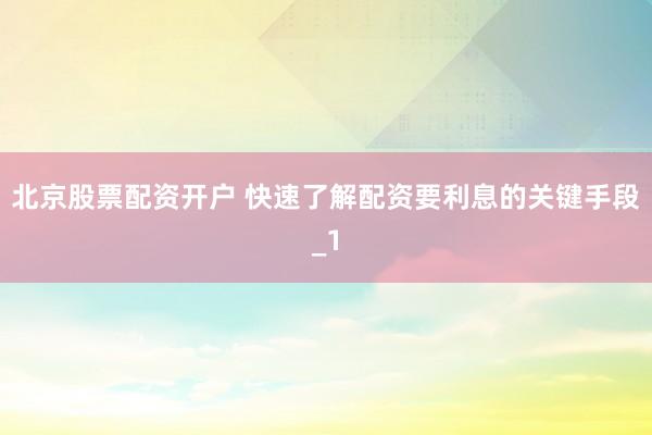 北京股票配资开户 快速了解配资要利息的关键手段_1