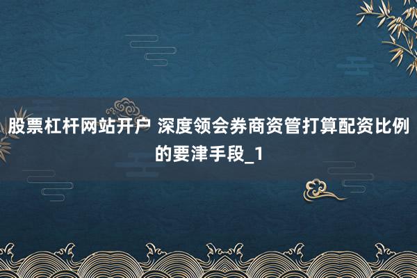 股票杠杆网站开户 深度领会券商资管打算配资比例的要津手段_1