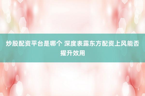 炒股配资平台是哪个 深度表露东方配资上风能否擢升效用